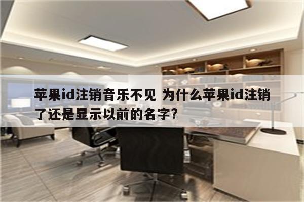 苹果id注销音乐不见 为什么苹果id注销了还是显示以前的名字?