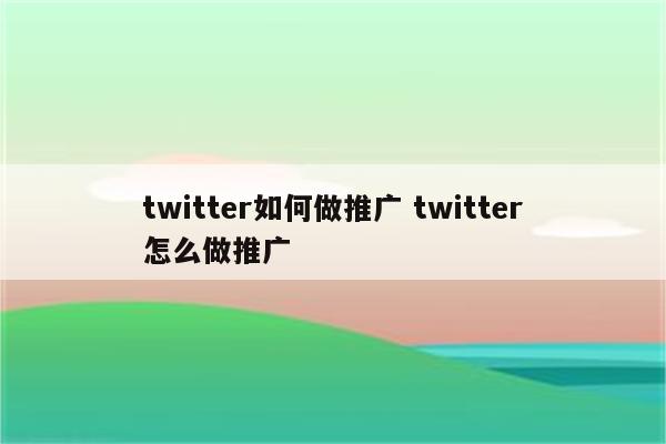 twitter如何做推广 twitter怎么做推广