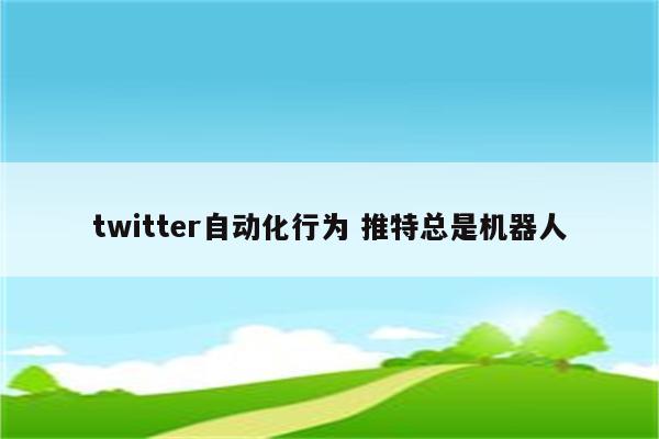 twitter自动化行为 推特总是机器人