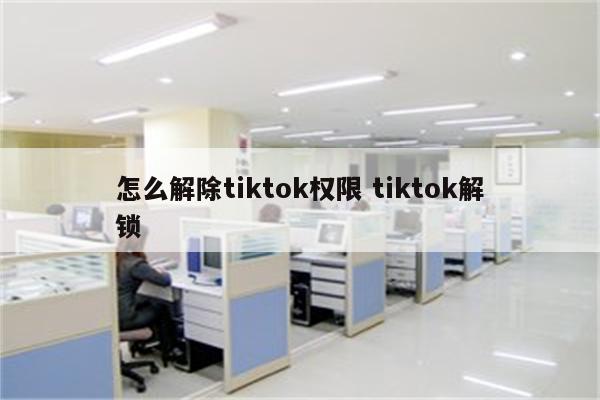 怎么解除tiktok权限 tiktok解锁