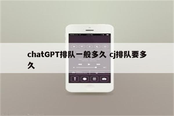 chatGPT排队一般多久 cj排队要多久