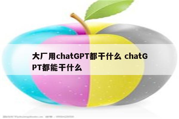 大厂用chatGPT都干什么 chatGPT都能干什么