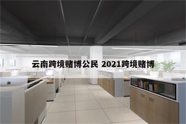 云南跨境赌博公民 2021跨境赌博