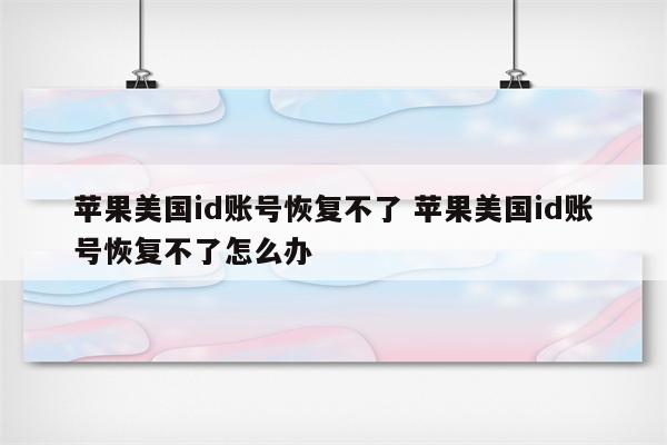 苹果美国id账号恢复不了 苹果美国id账号恢复不了怎么办