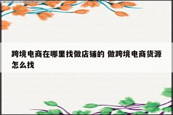 跨境电商在哪里找做店铺的 做跨境电商货源怎么找