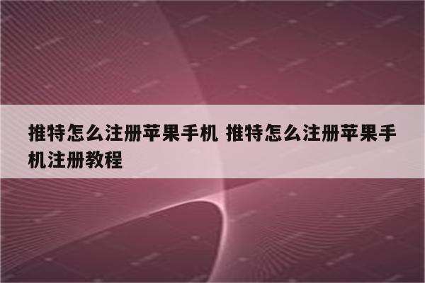 推特怎么注册苹果手机 推特怎么注册苹果手机注册教程