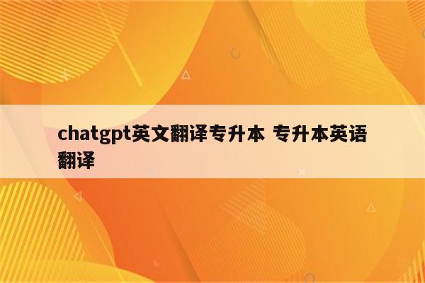 chatgpt英文翻译专升本 专升本英语翻译