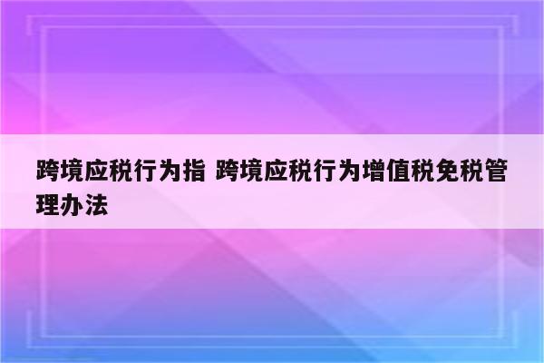 跨境应税行为指 跨境应税行为增值税免税管理办法