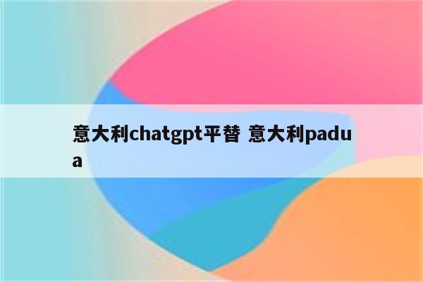 意大利chatgpt平替 意大利padua