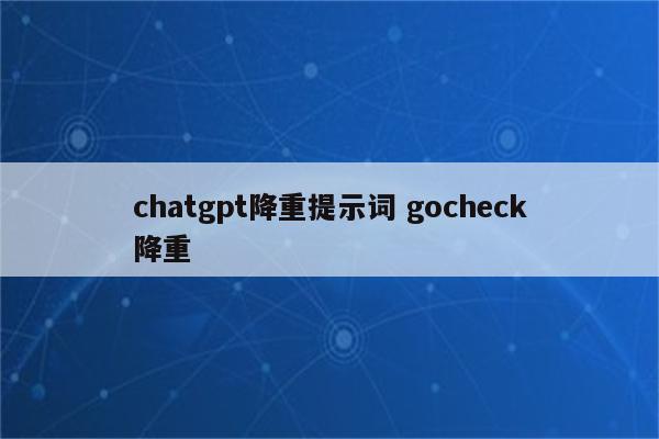 chatgpt降重提示词 gocheck降重