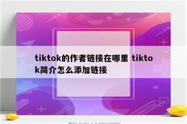 tiktok的作者链接在哪里 tiktok简介怎么添加链接
