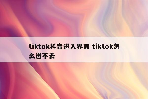 tiktok抖音进入界面 tiktok怎么进不去