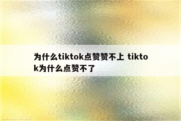 为什么tiktok点赞赞不上 tiktok为什么点赞不了