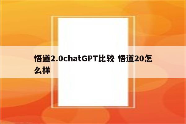 悟道2.0chatGPT比较 悟道20怎么样