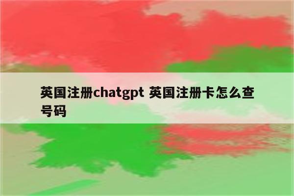 英国注册chatgpt 英国注册卡怎么查号码