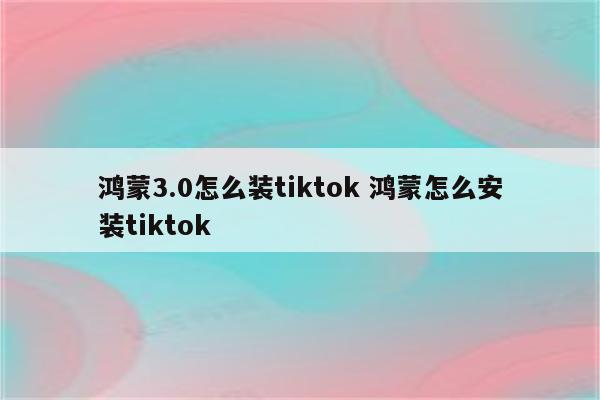 鸿蒙3.0怎么装tiktok 鸿蒙怎么安装tiktok