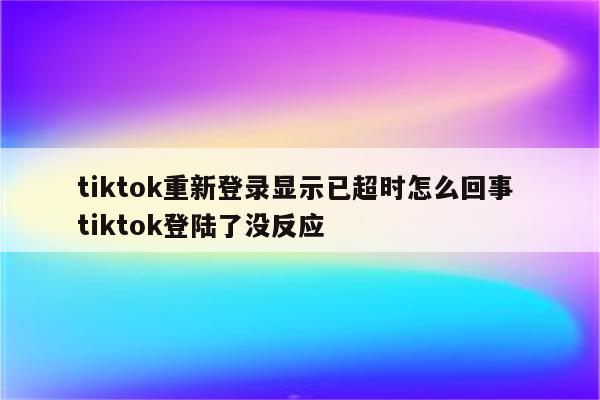 tiktok重新登录显示已超时怎么回事 tiktok登陆了没反应