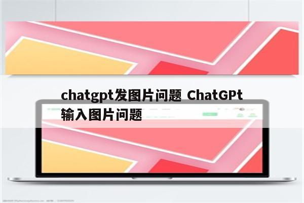chatgpt发图片问题 ChatGPt输入图片问题
