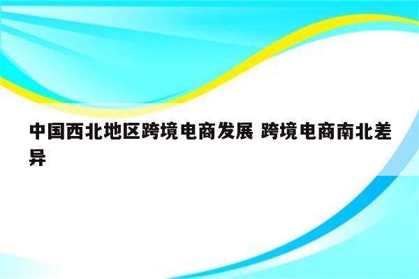 中国西北地区跨境电商发展 跨境电商南北差异