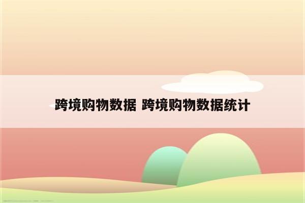 跨境购物数据 跨境购物数据统计