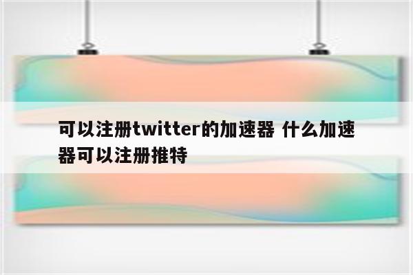 可以注册twitter的加速器 什么加速器可以注册推特