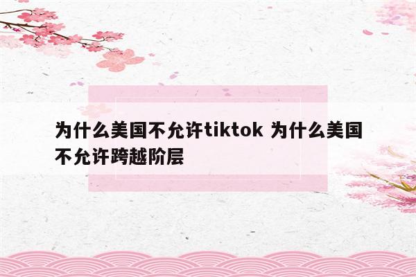 为什么美国不允许tiktok 为什么美国不允许跨越阶层