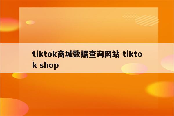 tiktok商城数据查询网站 tiktok shop