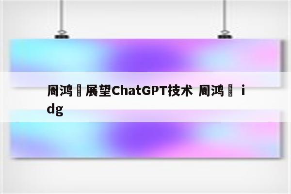 周鸿祎展望ChatGPT技术 周鸿祎 idg