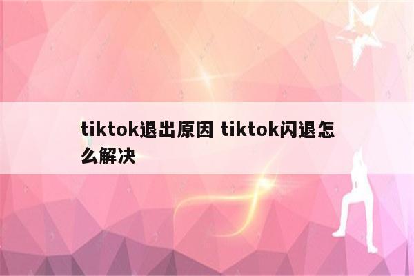 tiktok退出原因 tiktok闪退怎么解决