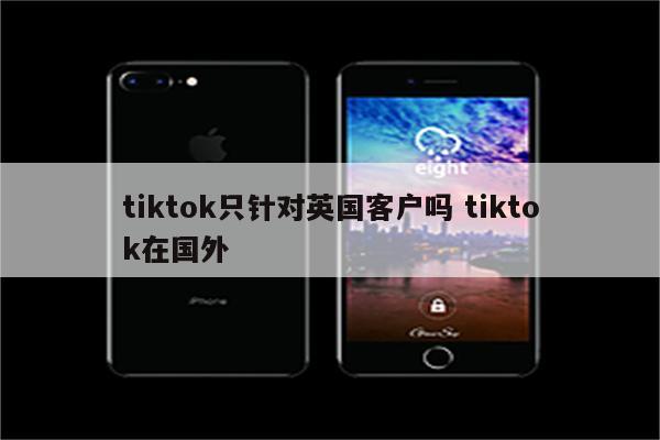 tiktok只针对英国客户吗 tiktok在国外