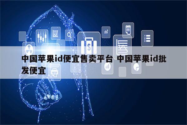 中国苹果id便宜售卖平台 中国苹果id批发便宜
