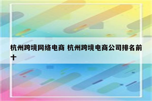 杭州跨境网络电商 杭州跨境电商公司排名前十