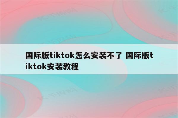 国际版tiktok怎么安装不了 国际版tiktok安装教程