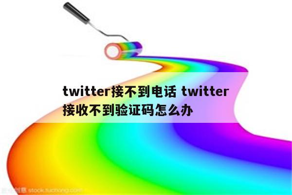 twitter接不到电话 twitter接收不到验证码怎么办