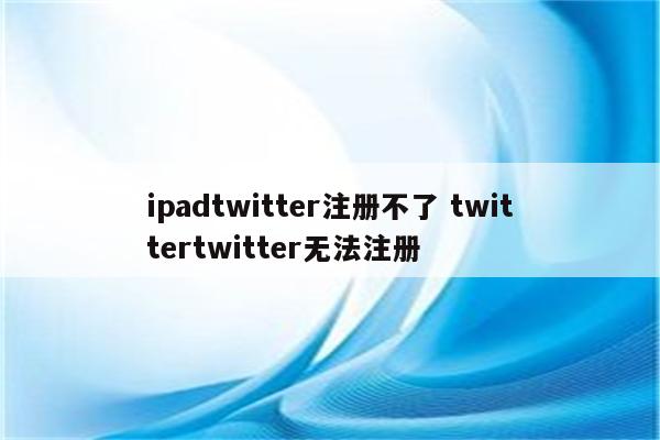 ipadtwitter注册不了 twittertwitter无法注册