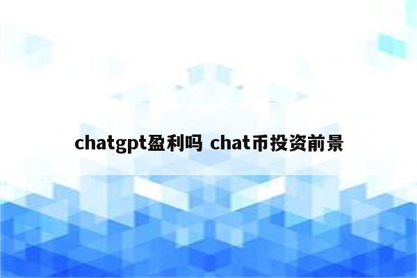 chatgpt盈利吗 chat币投资前景