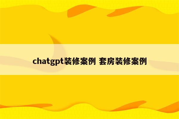 chatgpt装修案例 套房装修案例