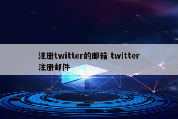 注册twitter的邮箱 twitter注册邮件