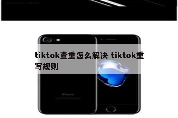 tiktok查重怎么解决 tiktok重写规则