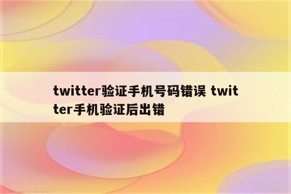 twitter验证手机号码错误 twitter手机验证后出错