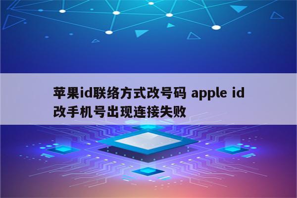 苹果id联络方式改号码 apple id改手机号出现连接失败