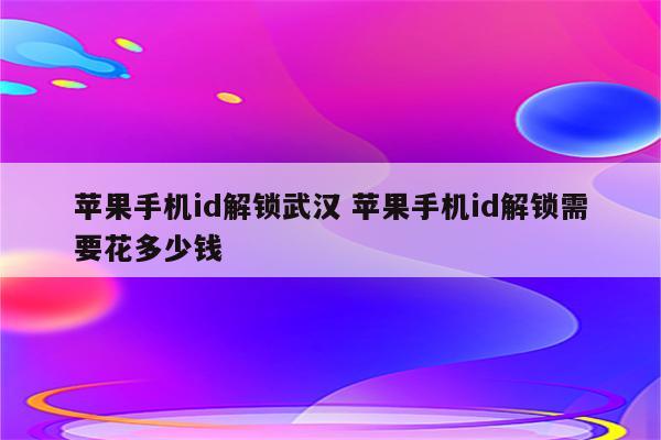 苹果手机id解锁武汉 苹果手机id解锁需要花多少钱