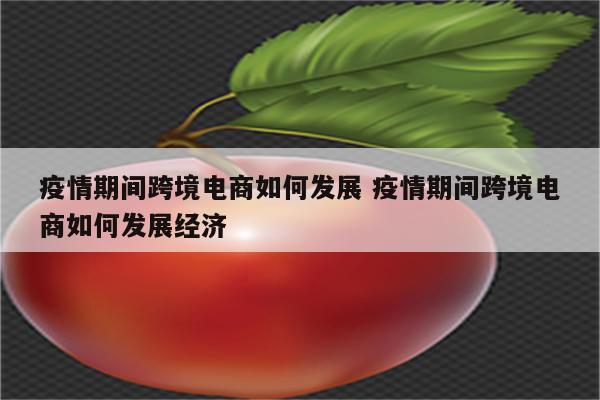 疫情期间跨境电商如何发展 疫情期间跨境电商如何发展经济