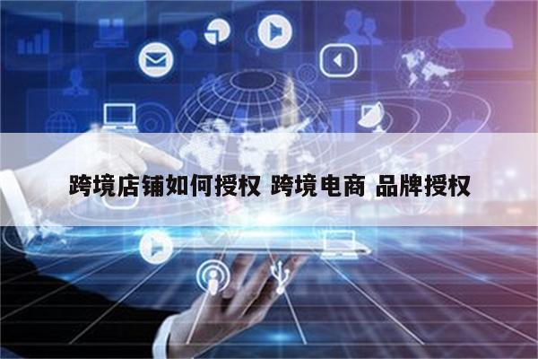 跨境店铺如何授权 跨境电商 品牌授权