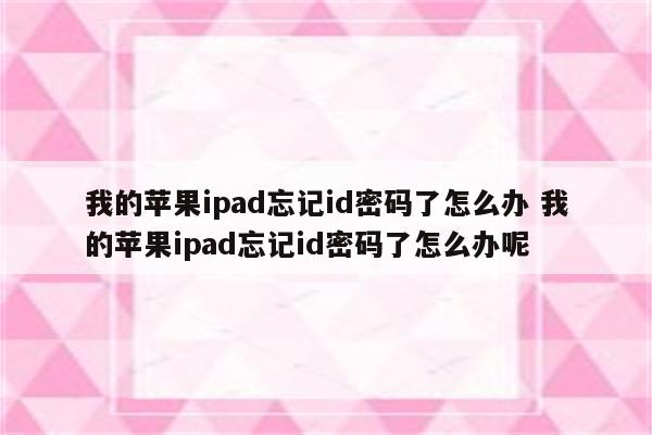 我的苹果ipad忘记id密码了怎么办 我的苹果ipad忘记id密码了怎么办呢