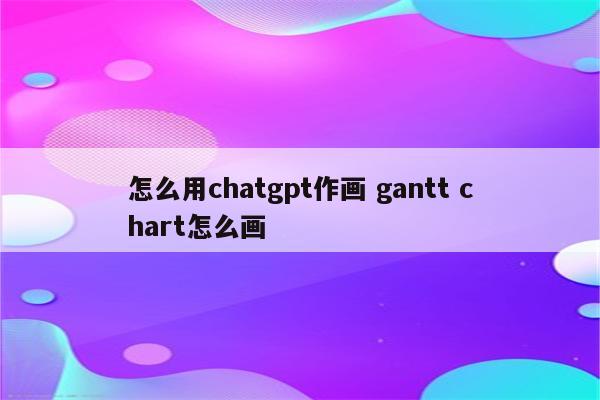 怎么用chatgpt作画 gantt chart怎么画