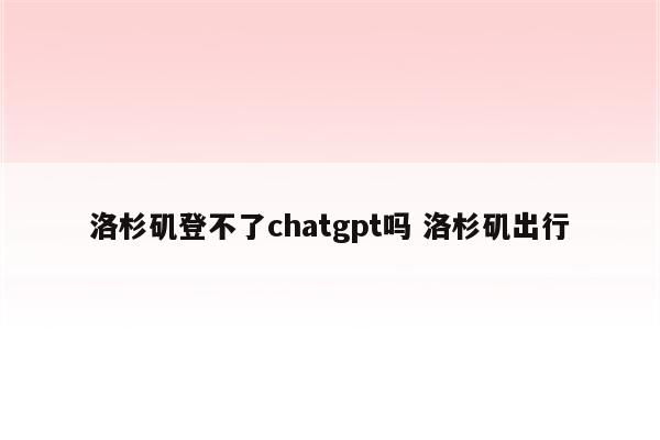 洛杉矶登不了chatgpt吗 洛杉矶出行