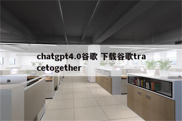 chatgpt4.0谷歌 下载谷歌tracetogether