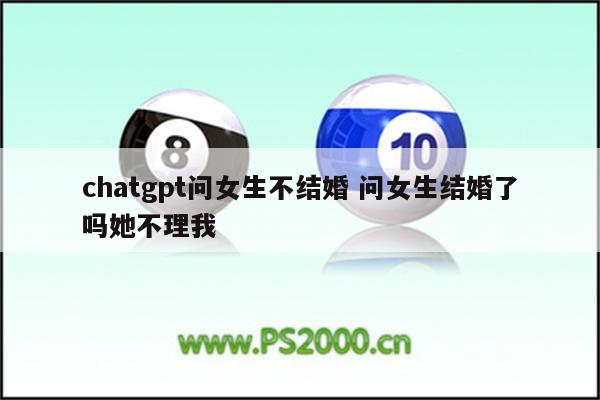 chatgpt问女生不结婚 问女生结婚了吗她不理我