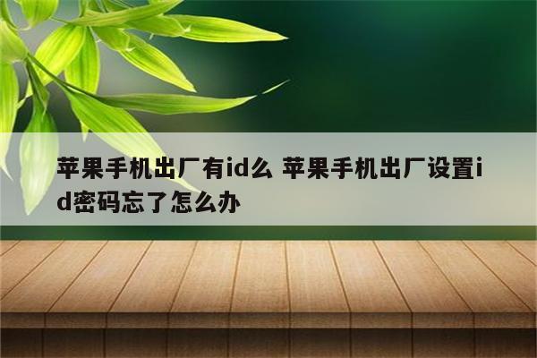 苹果手机出厂有id么 苹果手机出厂设置id密码忘了怎么办